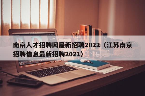 南京人才招聘网最新招聘2022（江苏南京招聘信息最新招聘2021）
