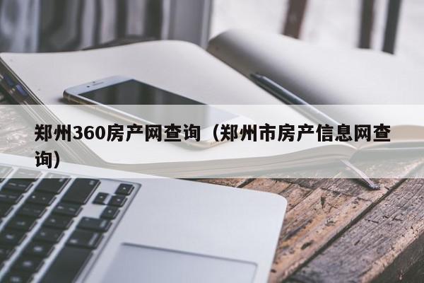 郑州360房产网查询（郑州市房产信息网查询）