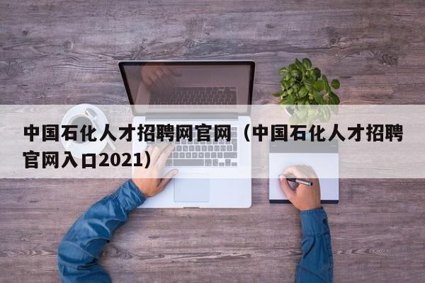 中国石化人才招聘网官网（中国石化人才招聘官网入口2021）
