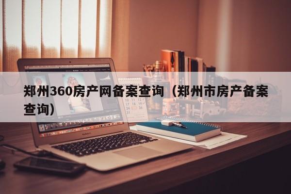郑州360房产网备案查询（郑州市房产备案查询）