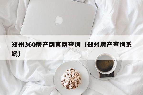 郑州360房产网官网查询（郑州房产查询系统）