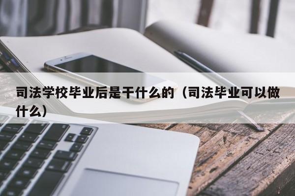 司法学校毕业后是干什么的（司法毕业可以做什么）