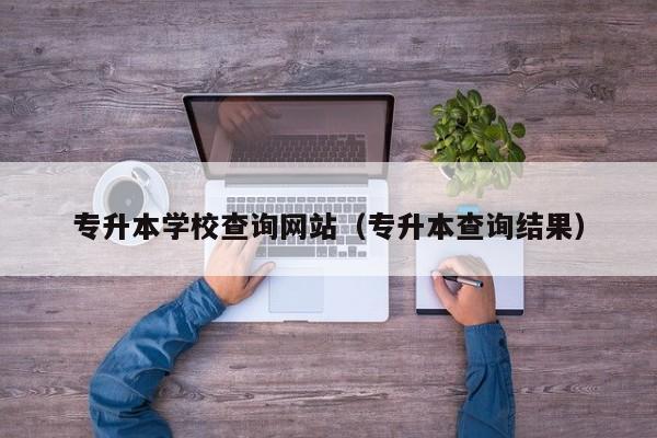 专升本学校查询网站（专升本查询结果）