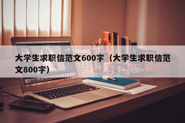 大学生求职信范文600字（大学生求职信范文800字）