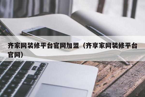齐家网装修平台官网加盟（齐享家网装修平台官网）