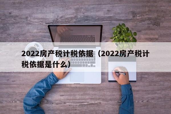 2022房产税计税依据（2022房产税计税依据是什么）