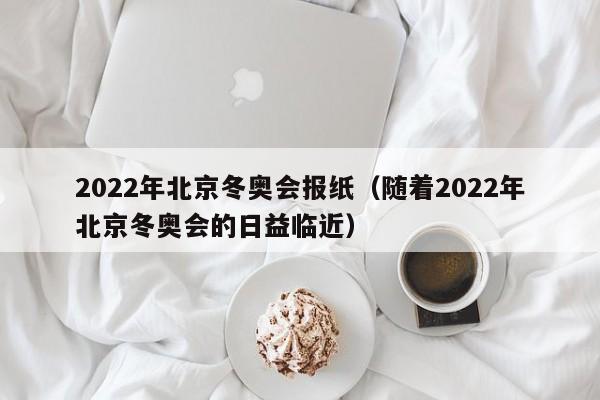 2022年北京冬奥会报纸（随着2022年北京冬奥会的日益临近）