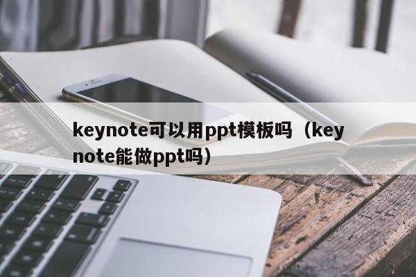 keynote可以用ppt模板吗（keynote能做ppt吗）