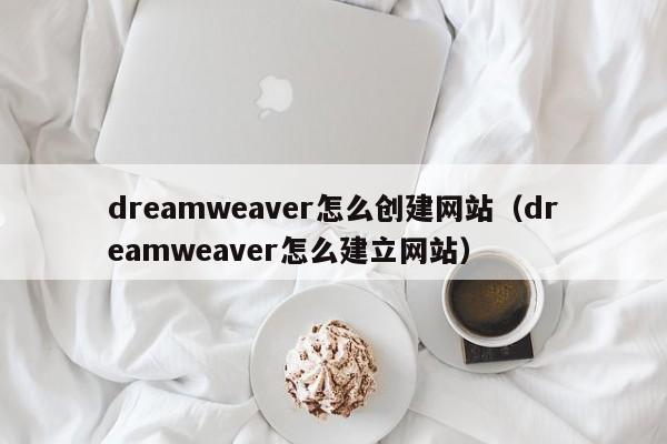dreamweaver怎么创建网站（dreamweaver怎么建立网站）