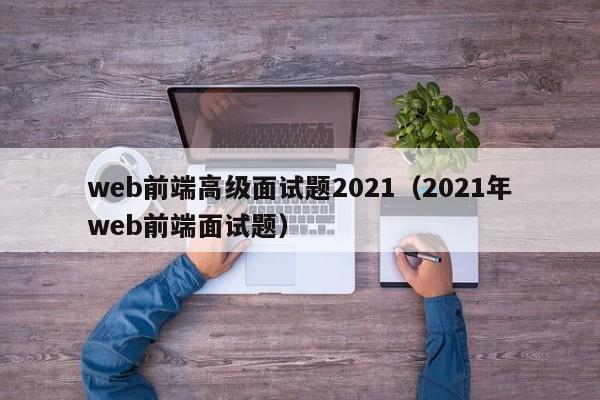 web前端高级面试题2021（2021年web前端面试题）