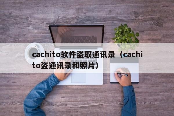 cachito软件盗取通讯录（cachito盗通讯录和照片）
