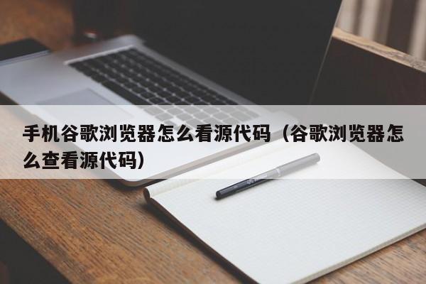 手机谷歌浏览器怎么看源代码（谷歌浏览器怎么查看源代码）