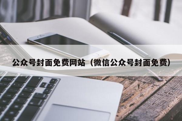 公众号封面免费网站（微信公众号封面免费）