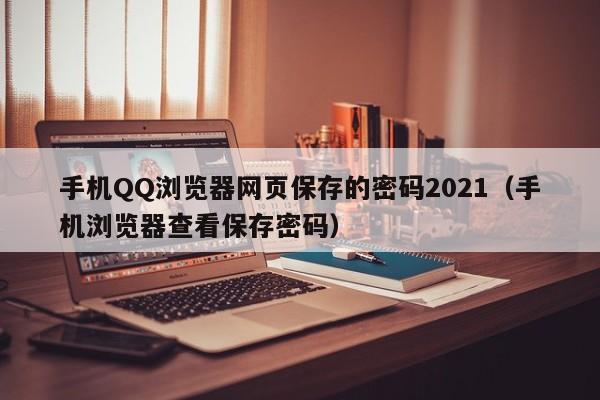 手机QQ浏览器网页保存的密码2021（手机浏览器查看保存密码）