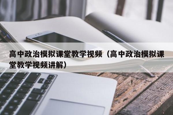 高中政治模拟课堂教学视频（高中政治模拟课堂教学视频讲解）