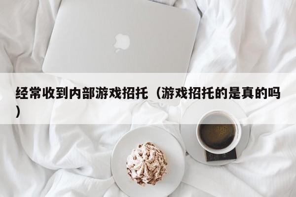 经常收到内部游戏招托（游戏招托的是真的吗）