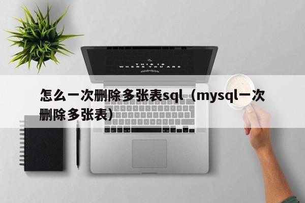 怎么一次删除多张表sql（mysql一次删除多张表）