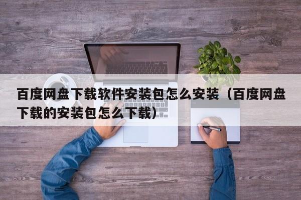 百度网盘下载软件安装包怎么安装（百度网盘下载的安装包怎么下载）