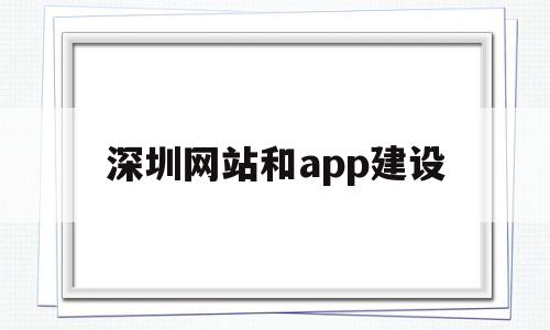 深圳网站和app建设(深圳网站建设有哪些流程)